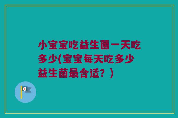 小宝宝吃益生菌一天吃多少(宝宝每天吃多少益生菌最合适？)