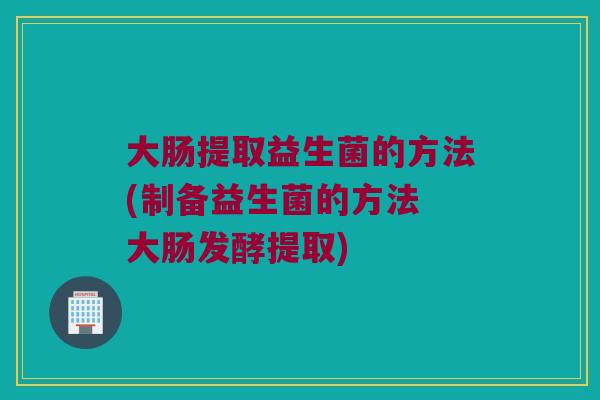 大肠提取益生菌的方法(制备益生菌的方法 大肠发酵提取)