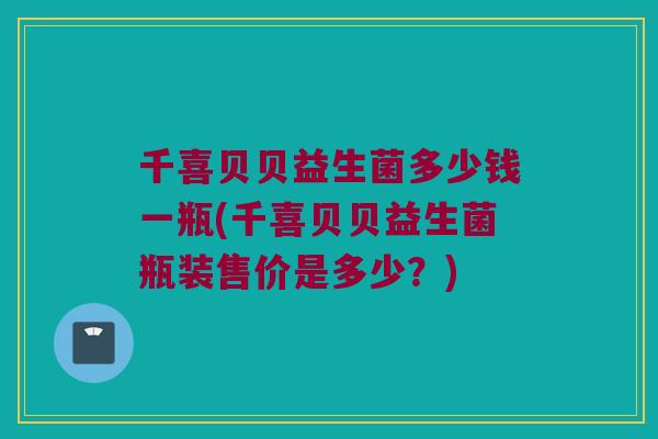 千喜贝贝益生菌多少钱一瓶(千喜贝贝益生菌瓶装售价是多少？)