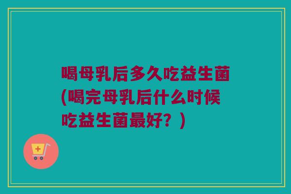 喝母乳后多久吃益生菌(喝完母乳后什么时候吃益生菌最好？)