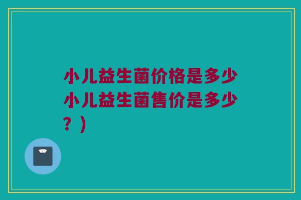 小儿益生菌价格是多少小儿益生菌售价是多少？)
