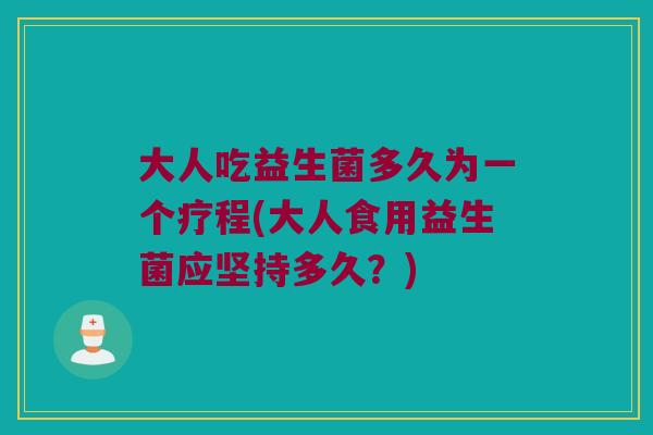 大人吃益生菌多久为一个疗程(大人食用益生菌应坚持多久？)