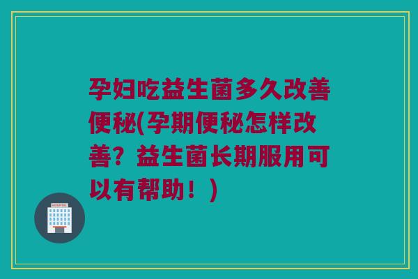 孕妇吃益生菌多久改善便秘(孕期便秘怎样改善？益生菌长期服用可以有帮助！)