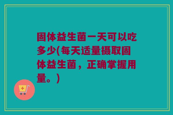 固体益生菌一天可以吃多少(每天适量摄取固体益生菌，正确掌握用量。)
