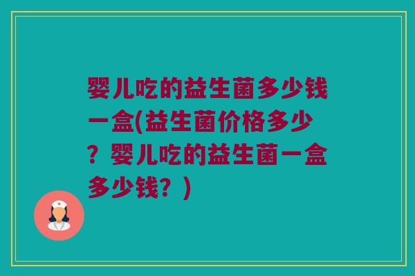 婴儿吃的益生菌多少钱一盒(益生菌价格多少？婴儿吃的益生菌一盒多少钱？)