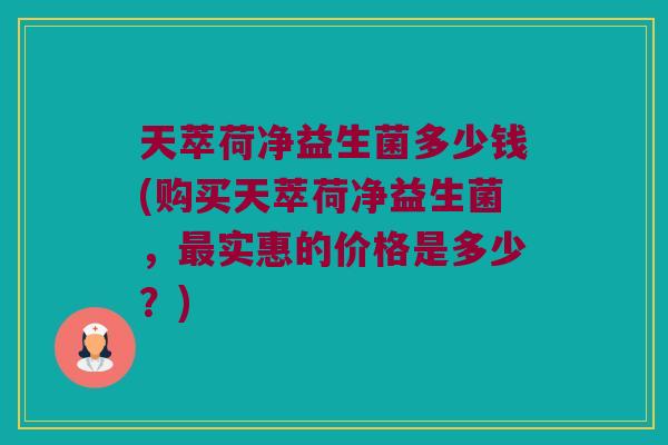 天萃荷净益生菌多少钱(购买天萃荷净益生菌，最实惠的价格是多少？)