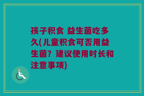 孩子积食 益生菌吃多久(儿童积食可否用益生菌？建议使用时长和注意事项)