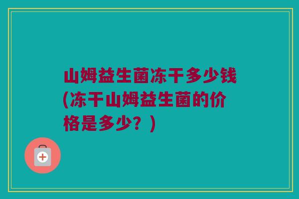 山姆益生菌冻干多少钱(冻干山姆益生菌的价格是多少？)