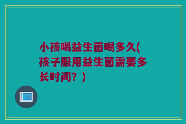 小孩喝益生菌喝多久(孩子服用益生菌需要多长时间？)