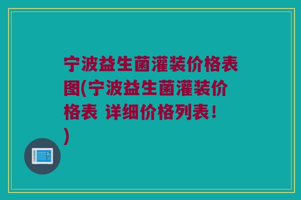 宁波益生菌灌装价格表图(宁波益生菌灌装价格表 详细价格列表！)