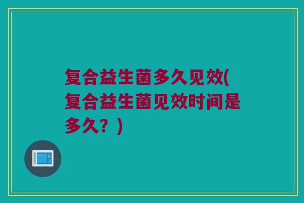 复合益生菌多久见效(复合益生菌见效时间是多久？)