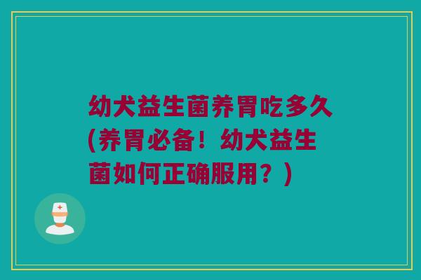 幼犬益生菌养胃吃多久(养胃必备!幼犬益生菌如何正确服用?) 幼犬益生菌养胃吃多久(养胃必备!幼犬益生菌如何正确服用?)