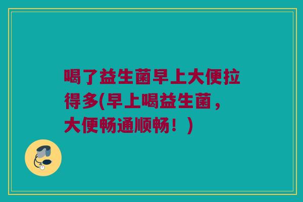 喝了益生菌早上大便拉得多(早上喝益生菌，大便畅通顺畅！)