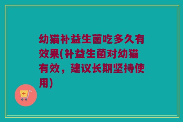 幼猫补益生菌吃多久有效果(补益生菌对幼猫有效，建议长期坚持使用)
