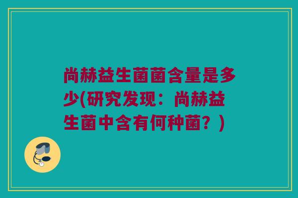 尚赫益生菌菌含量是多少(研究发现：尚赫益生菌中含有何种菌？)