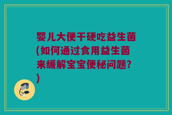 婴儿大便干硬吃益生菌(如何通过食用益生菌来缓解宝宝便秘问题？)