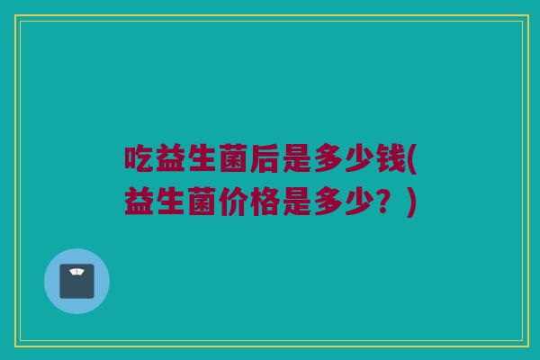 吃益生菌后是多少钱(益生菌价格是多少？)