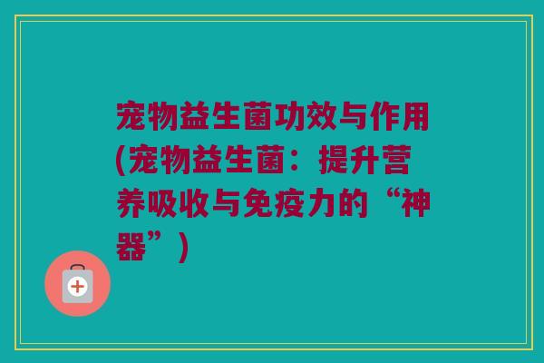 宠物益生菌功效与作用(宠物益生菌：提升营养吸收与免疫力的“神器”)
