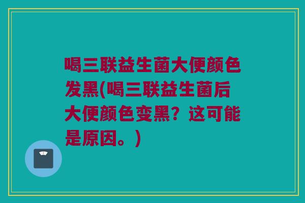 喝三联益生菌大便颜色发黑(喝三联益生菌后大便颜色变黑？这可能是原因。)