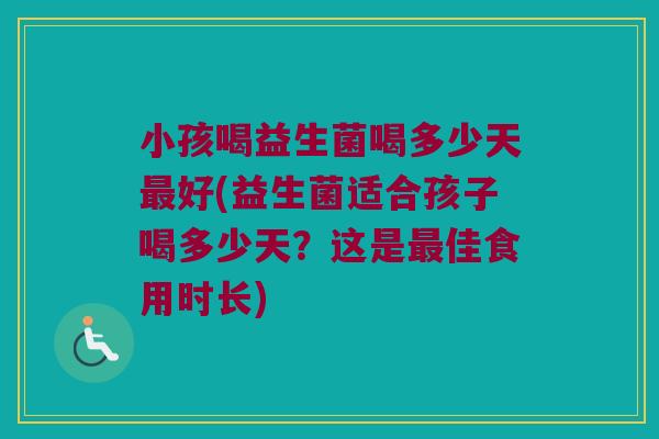 小孩喝益生菌喝多少天最好(益生菌适合孩子喝多少天？这是最佳食用时长)