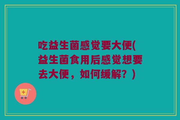 吃益生菌感觉要大便(益生菌食用后感觉想要去大便，如何缓解？)