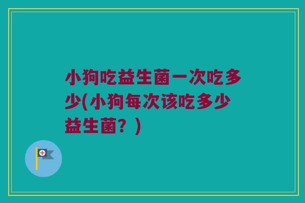 小狗吃益生菌一次吃多少(小狗每次该吃多少益生菌？)