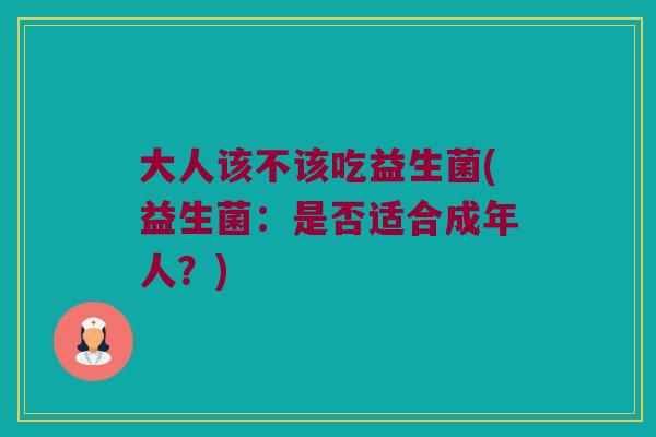 大人该不该吃益生菌(益生菌：是否适合成年人？)