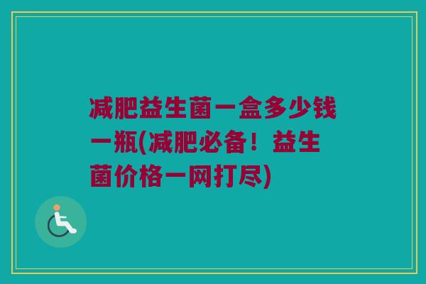 减肥益生菌一盒多少钱一瓶(减肥必备！益生菌价格一网打尽)