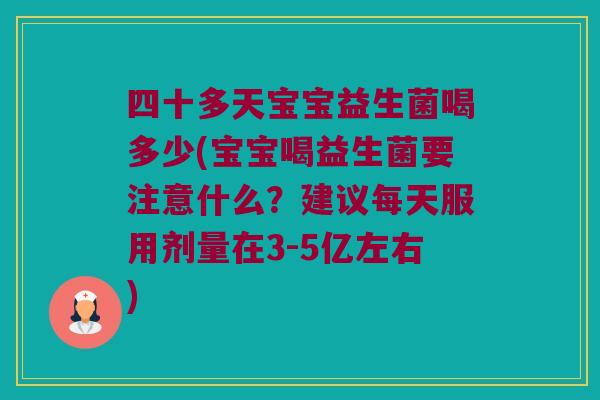 四十多天宝宝益生菌喝多少(宝宝喝益生菌要注意什么？建议每天服用剂量在3-5亿左右)