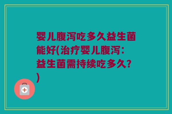 婴儿腹泻吃多久益生菌能好(治疗婴儿腹泻：益生菌需持续吃多久？)