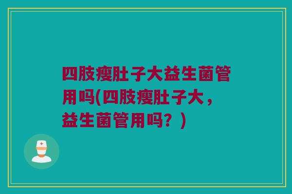 四肢瘦肚子大益生菌管用吗(四肢瘦肚子大，益生菌管用吗？)
