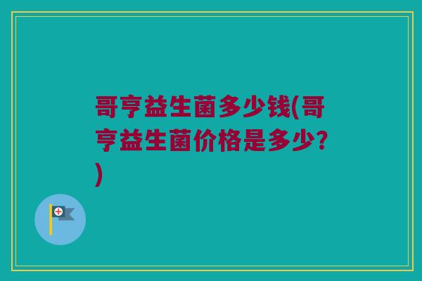 哥亨益生菌多少钱(哥亨益生菌价格是多少？)