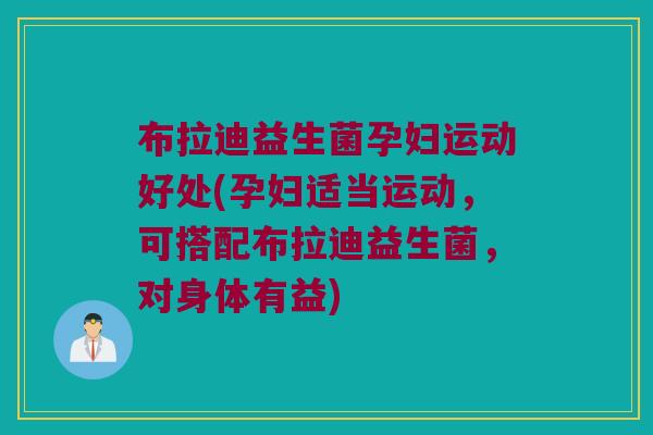 布拉迪益生菌孕妇运动好处(孕妇适当运动，可搭配布拉迪益生菌，对身体有益)
