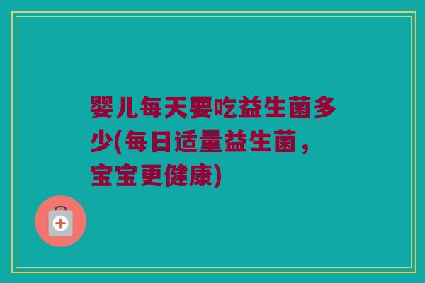 婴儿每天要吃益生菌多少(每日适量益生菌，宝宝更健康)