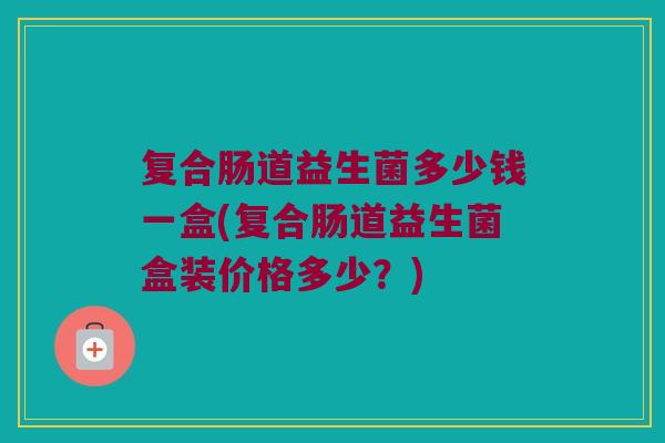 复合肠道益生菌多少钱一盒(复合肠道益生菌盒装价格多少？)