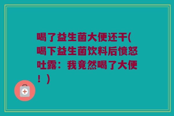 喝了益生菌大便还干(喝下益生菌饮料后愤怒吐露：我竟然喝了大便！)