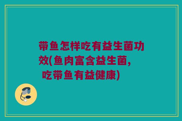 带鱼怎样吃有益生菌功效(鱼肉富含益生菌, 吃带鱼有益健康)