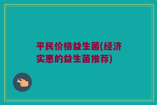 平民价格益生菌(经济实惠的益生菌推荐)