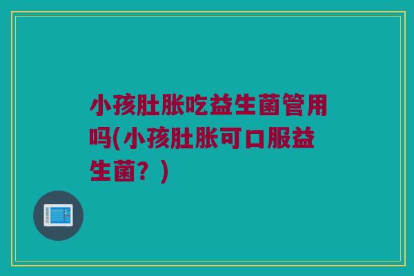 小孩肚胀吃益生菌管用吗(小孩肚胀可口服益生菌？)