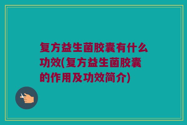 复方益生菌胶囊有什么功效(复方益生菌胶囊的作用及功效简介)