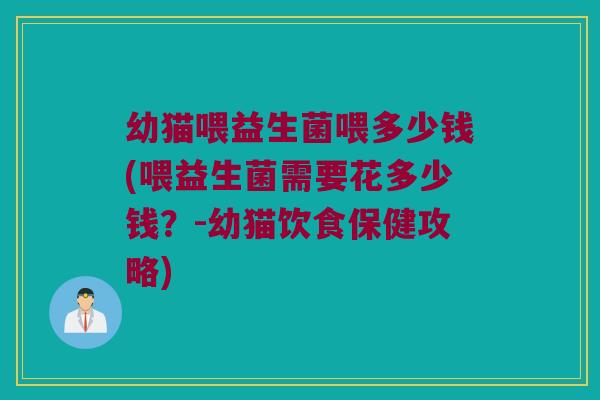 幼猫喂益生菌喂多少钱(喂益生菌需要花多少钱？-幼猫饮食保健攻略)