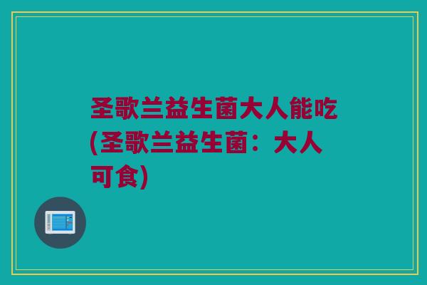 圣歌兰益生菌大人能吃(圣歌兰益生菌：大人可食)