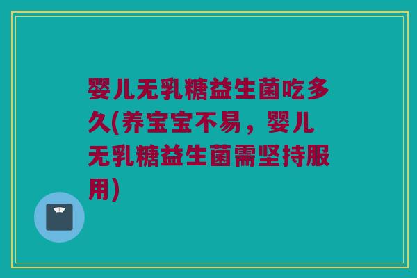 婴儿无乳糖益生菌吃多久(养宝宝不易，婴儿无乳糖益生菌需坚持服用)