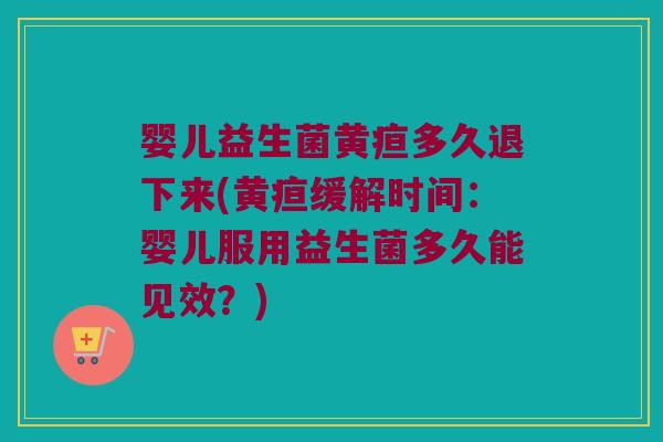 婴儿益生菌黄疸多久退下来(黄疸缓解时间：婴儿服用益生菌多久能见效？)
