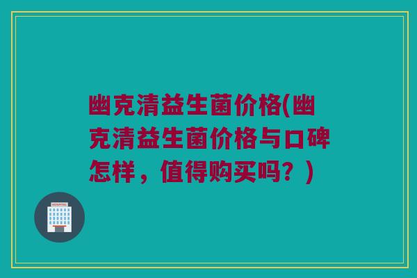 幽克清益生菌价格(幽克清益生菌价格与口碑怎样，值得购买吗？)