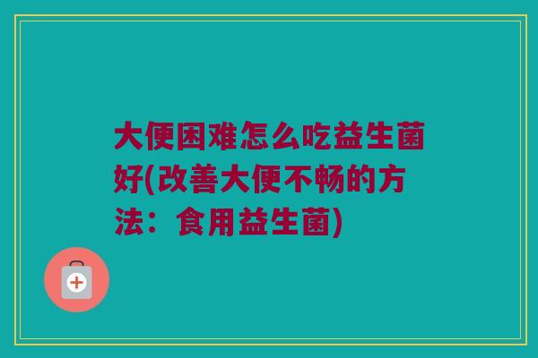 大便困难怎么吃益生菌好(改善大便不畅的方法：食用益生菌)