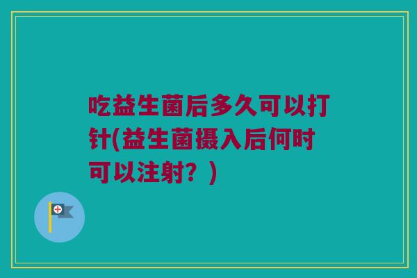 吃益生菌后多久可以打针(益生菌摄入后何时可以注射？)
