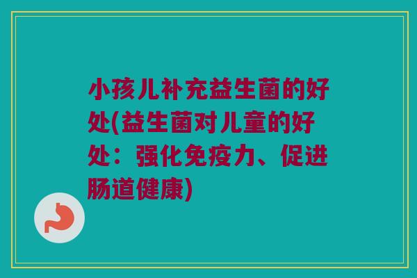 小孩儿补充益生菌的好处(益生菌对儿童的好处：强化免疫力、促进肠道健康)