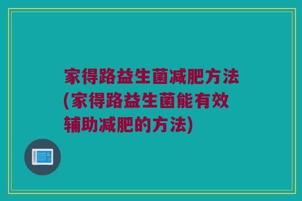 家得路益生菌方法(家得路益生菌能有效辅助的方法) 家得路益生菌方法(家得路益生菌能有效辅助的方法)