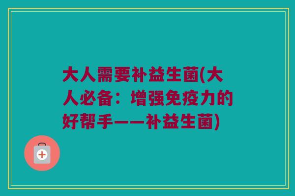 大人需要补益生菌(大人必备：增强免疫力的好帮手——补益生菌)